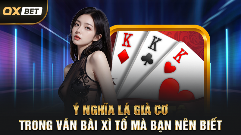 Lá Già Cơ Trong Bài Xì Tố Có Ý Nghĩa Gì? Cách Sử Dụng Đúng 2 Ý nghĩa lá già cơ trong ván bài xì tố mà bạn nên biết
