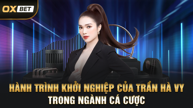 Tác Giả Trần Hà Vy - Nắm Giữ Sự Thành Công Của OXBET 2 Hành Trình Khởi Nghiệp Của Trần Hà Vy Trong Ngành Cá Cược